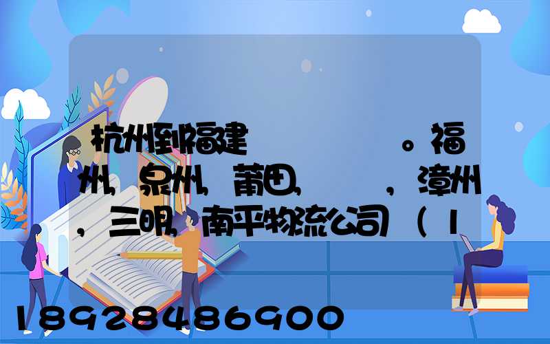 杭州到福建。福州,泉州,莆田,廈門,漳州,三明,南平物流公司聯(lián)系。。